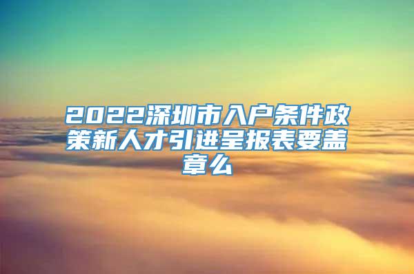 2022深圳市入户条件政策新人才引进呈报表要盖章么