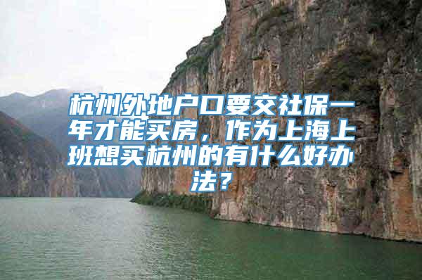 杭州外地户口要交社保一年才能买房，作为上海上班想买杭州的有什么好办法？