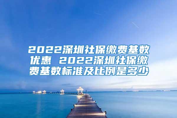 2022深圳社保缴费基数优惠 2022深圳社保缴费基数标准及比例是多少