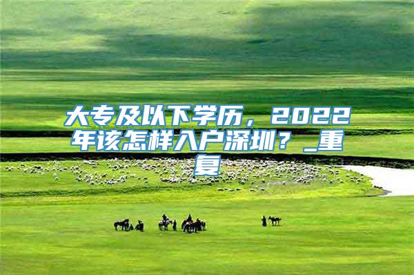 大专及以下学历，2022年该怎样入户深圳？_重复