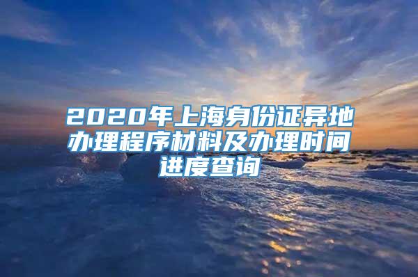 2020年上海身份证异地办理程序材料及办理时间进度查询