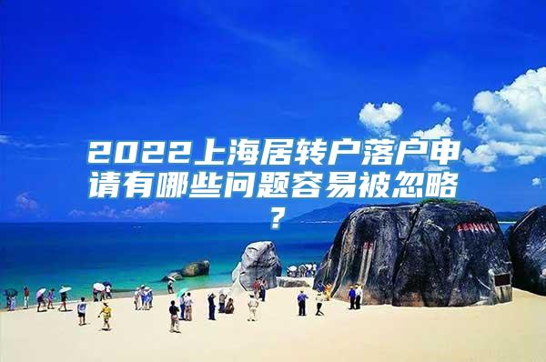 2022上海居转户落户申请有哪些问题容易被忽略？