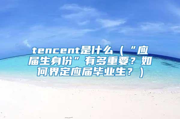 tencent是什么（“应届生身份”有多重要？如何界定应届毕业生？）
