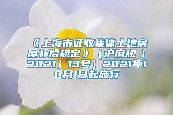 《上海市征收集体土地房屋补偿规定》（沪府规〔2021〕13号）2021年10月1日起施行