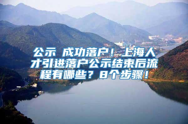 公示≠成功落户！上海人才引进落户公示结束后流程有哪些？8个步骤！