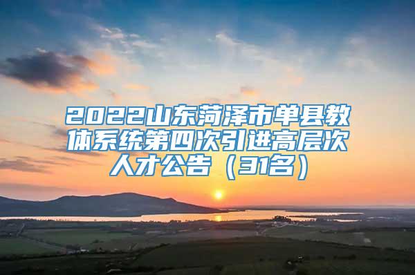 2022山东菏泽市单县教体系统第四次引进高层次人才公告（31名）