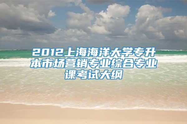 2012上海海洋大学专升本市场营销专业综合专业课考试大纲