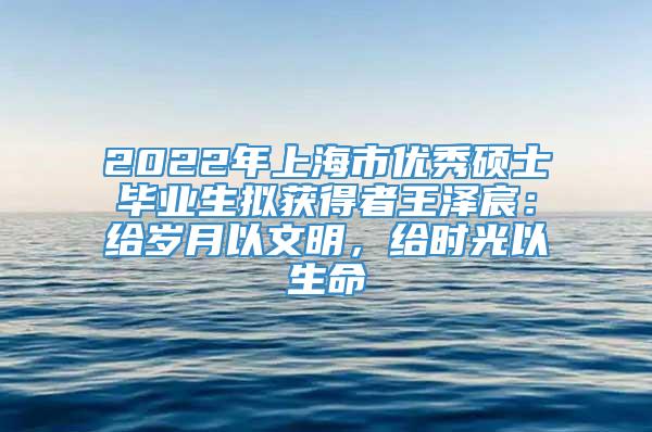 2022年上海市优秀硕士毕业生拟获得者王泽宸：给岁月以文明，给时光以生命
