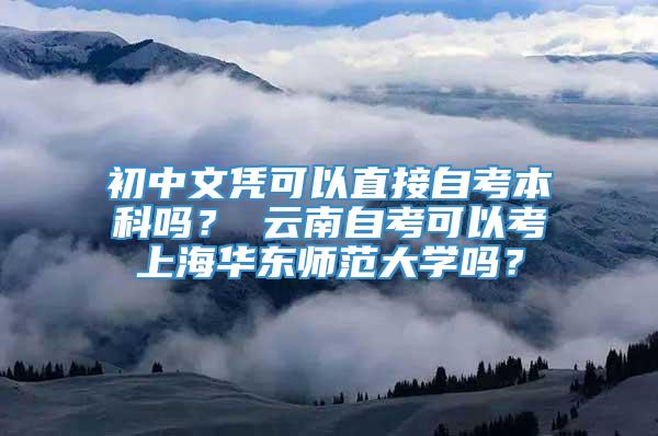 初中文凭可以直接自考本科吗？ 云南自考可以考上海华东师范大学吗？