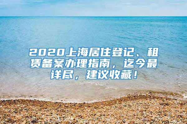 2020上海居住登记、租赁备案办理指南，迄今最详尽，建议收藏！