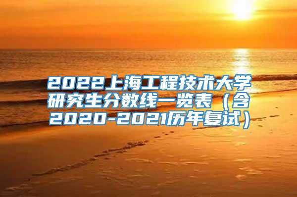 2022上海工程技术大学研究生分数线一览表（含2020-2021历年复试）