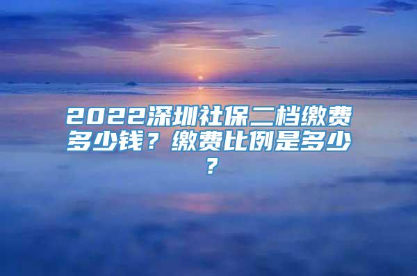 2022深圳社保二档缴费多少钱？缴费比例是多少？