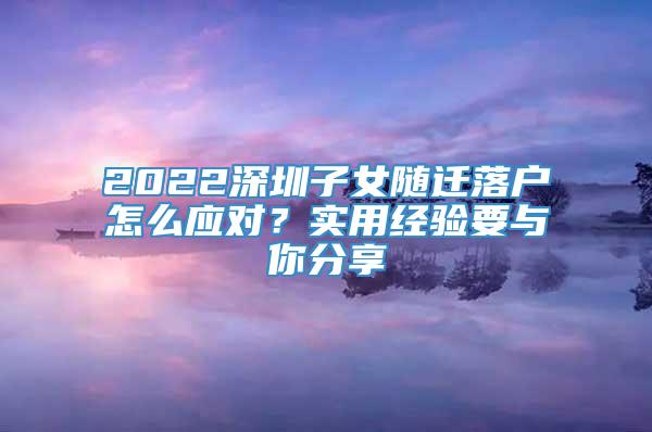 2022深圳子女随迁落户怎么应对？实用经验要与你分享