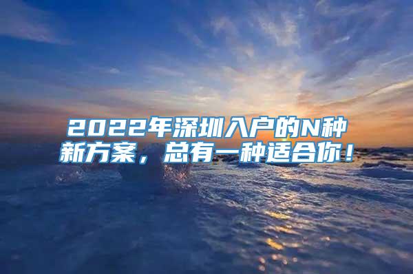 2022年深圳入户的N种新方案，总有一种适合你！