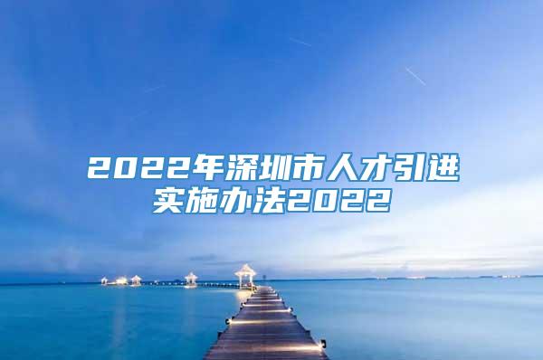 2022年深圳市人才引进实施办法2022