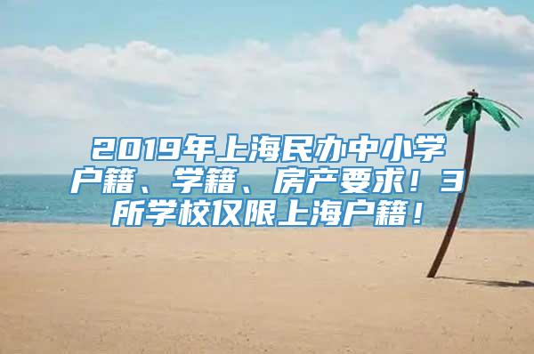 2019年上海民办中小学户籍、学籍、房产要求！3所学校仅限上海户籍！