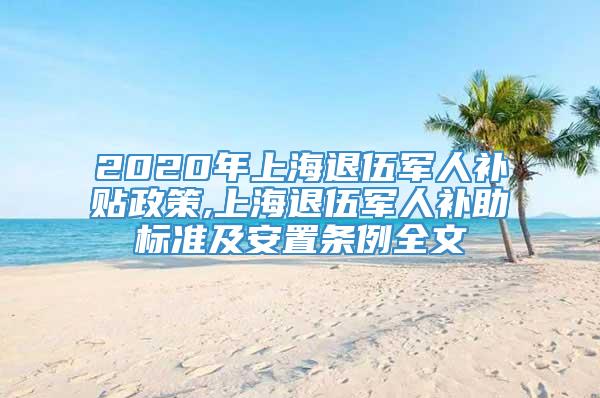 2020年上海退伍军人补贴政策,上海退伍军人补助标准及安置条例全文