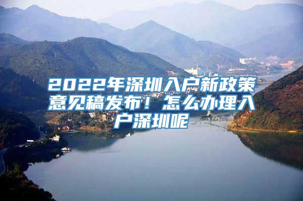 2022年深圳入户新政策意见稿发布！怎么办理入户深圳呢