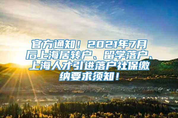 官方通知！2021年7月后上海居转户、留学落户、上海人才引进落户社保缴纳要求须知！