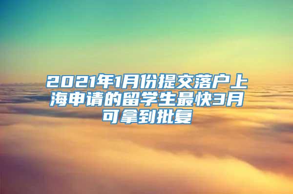 2021年1月份提交落户上海申请的留学生最快3月可拿到批复