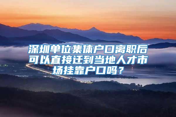 深圳单位集体户口离职后可以直接迁到当地人才市场挂靠户口吗？