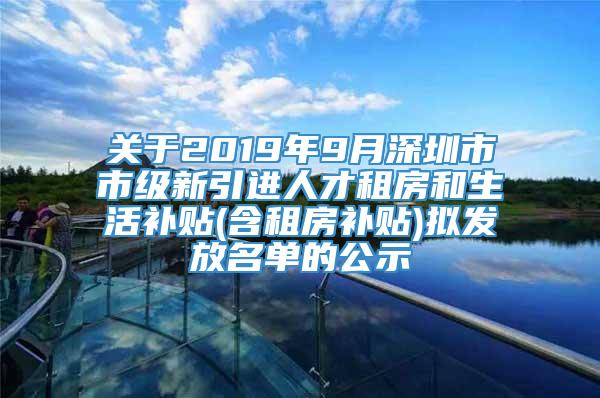 关于2019年9月深圳市市级新引进人才租房和生活补贴(含租房补贴)拟发放名单的公示