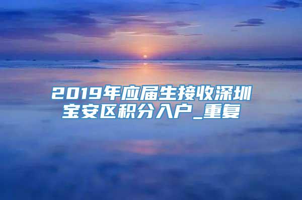 2019年应届生接收深圳宝安区积分入户_重复