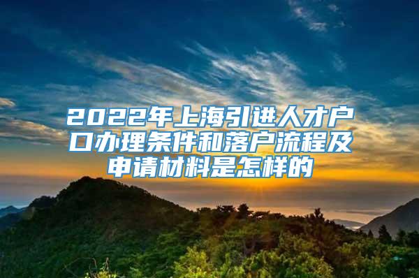 2022年上海引进人才户口办理条件和落户流程及申请材料是怎样的