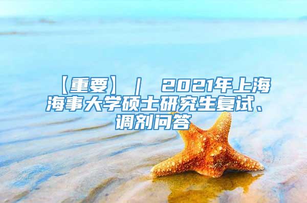【重要】｜ 2021年上海海事大学硕士研究生复试、调剂问答