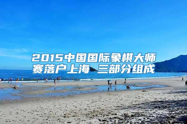2015中国国际象棋大师赛落户上海 三部分组成