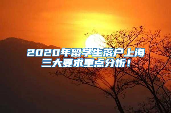2020年留学生落户上海三大要求重点分析！