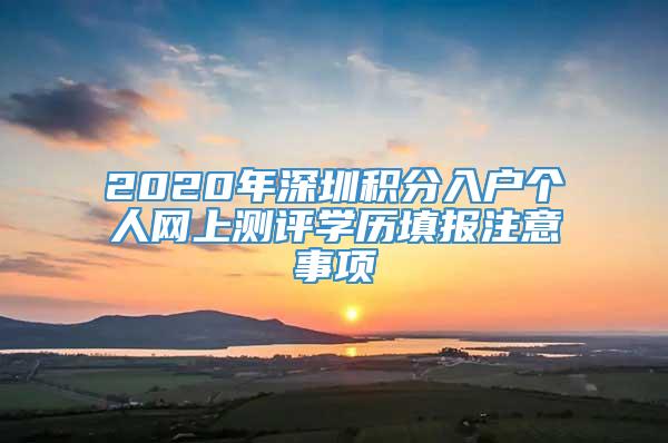 2020年深圳积分入户个人网上测评学历填报注意事项
