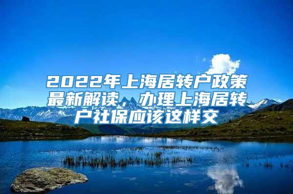 2022年上海居转户政策最新解读，办理上海居转户社保应该这样交