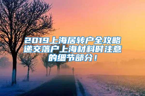 2019上海居转户全攻略递交落户上海材料时注意的细节部分！