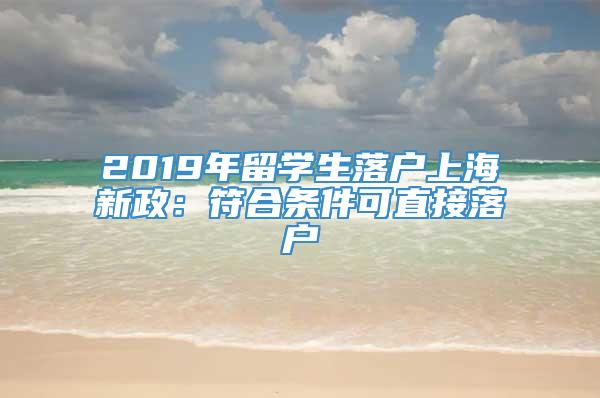 2019年留学生落户上海新政：符合条件可直接落户