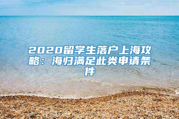 2020留学生落户上海攻略：海归满足此类申请条件