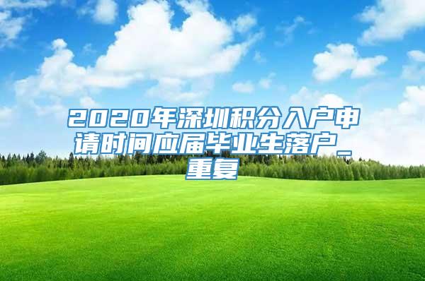 2020年深圳积分入户申请时间应届毕业生落户_重复