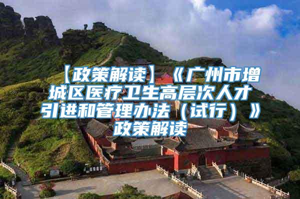 【政策解读】《广州市增城区医疗卫生高层次人才引进和管理办法（试行）》政策解读
