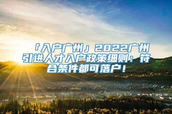 「入户广州」2022广州引进人才入户政策细则：符合条件都可落户！