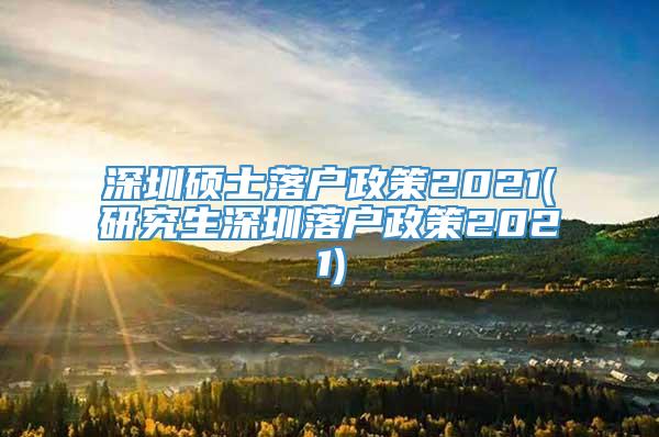 深圳硕士落户政策2021(研究生深圳落户政策2021)