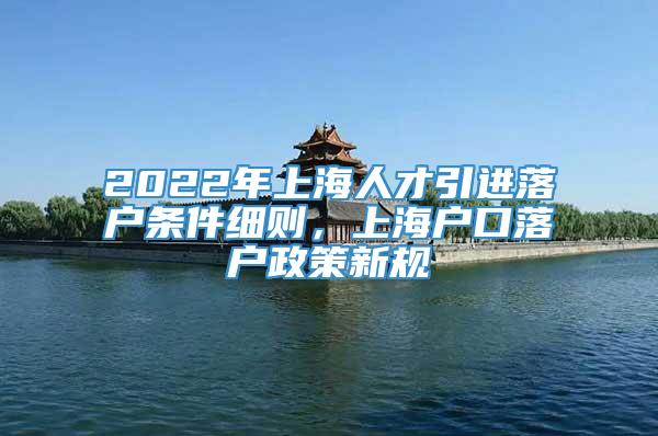 2022年上海人才引进落户条件细则，上海户口落户政策新规