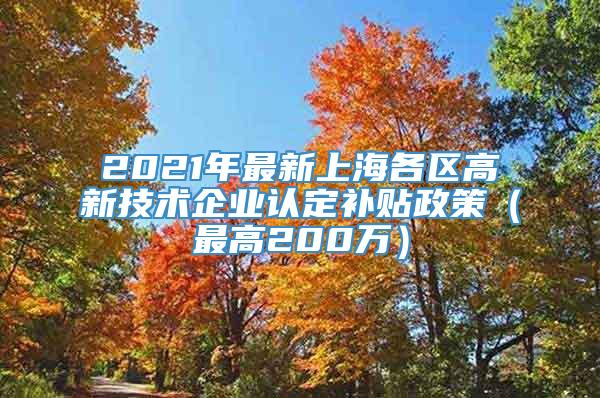 2021年最新上海各区高新技术企业认定补贴政策（最高200万）