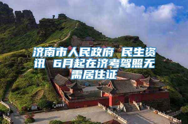 济南市人民政府 民生资讯 6月起在济考驾照无需居住证