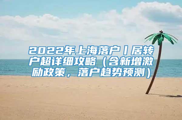 2022年上海落户丨居转户超详细攻略（含新增激励政策，落户趋势预测）