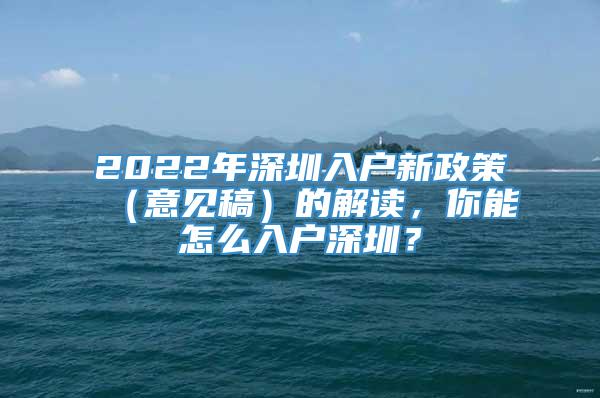 2022年深圳入户新政策（意见稿）的解读，你能怎么入户深圳？