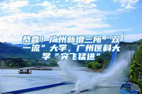 恭喜！广州新增三所“双一流”大学，广州医科大学“突飞猛进”