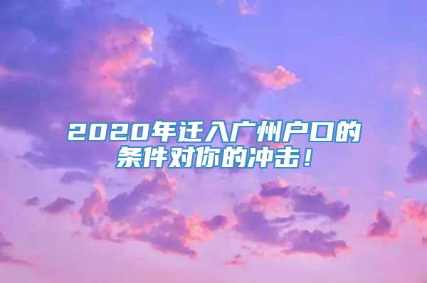 2020年迁入广州户口的条件对你的冲击！