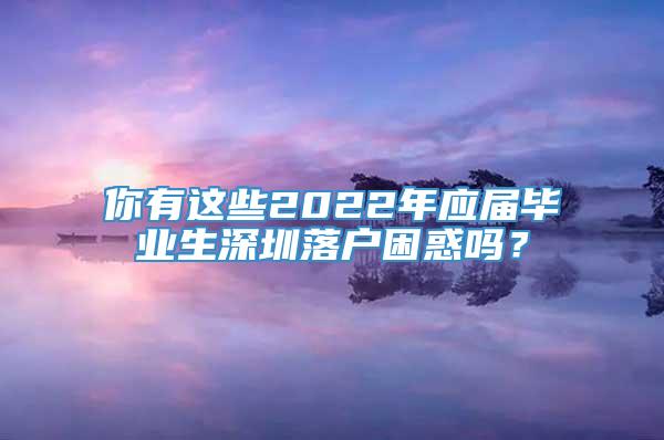 你有这些2022年应届毕业生深圳落户困惑吗？