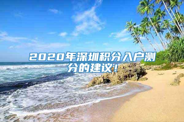 2020年深圳积分入户测分的建议！