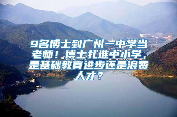9名博士到广州一中学当老师！博士扎堆中小学，是基础教育进步还是浪费人才？
